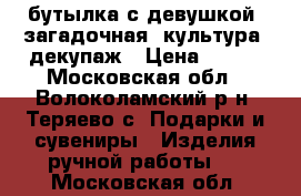 бутылка с девушкой, загадочная, культура, декупаж › Цена ­ 200 - Московская обл., Волоколамский р-н, Теряево с. Подарки и сувениры » Изделия ручной работы   . Московская обл.